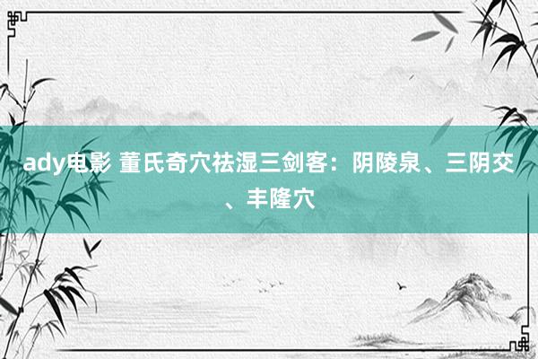 ady电影 董氏奇穴祛湿三剑客：阴陵泉、三阴交、丰隆穴