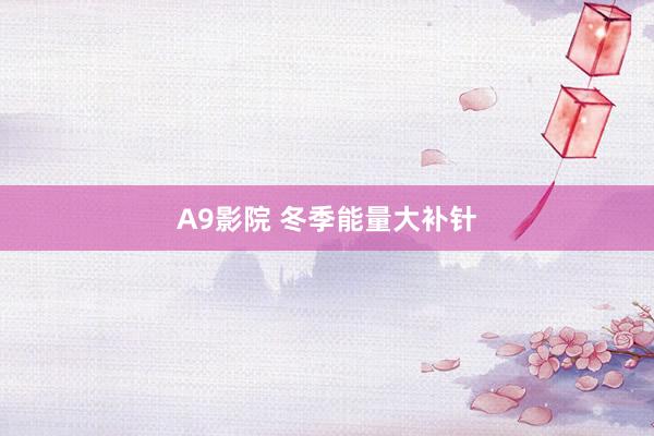 A9影院 冬季能量大补针