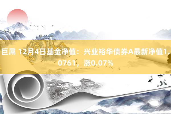 巨屌 12月4日基金净值：兴业裕华债券A最新净值1.0761，涨0.07%