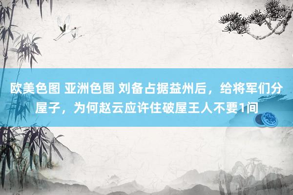 欧美色图 亚洲色图 刘备占据益州后，给将军们分屋子，为何赵云应许住破屋王人不要1间