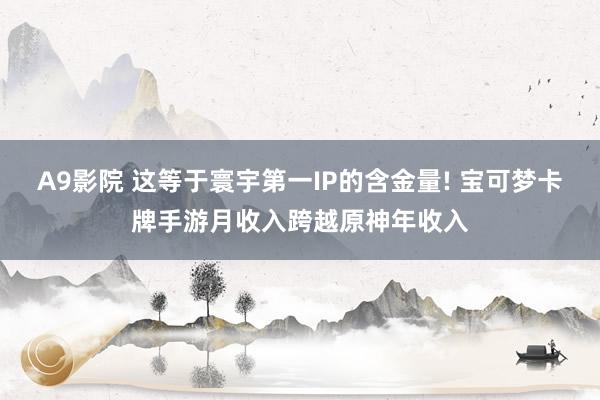 A9影院 这等于寰宇第一IP的含金量! 宝可梦卡牌手游月收入跨越原神年收入