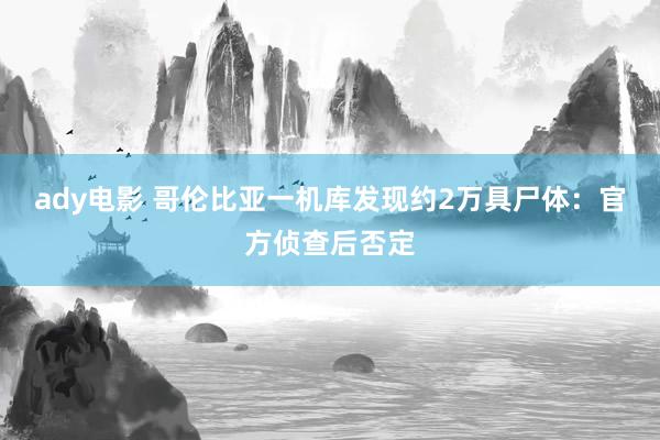 ady电影 哥伦比亚一机库发现约2万具尸体：官方侦查后否定