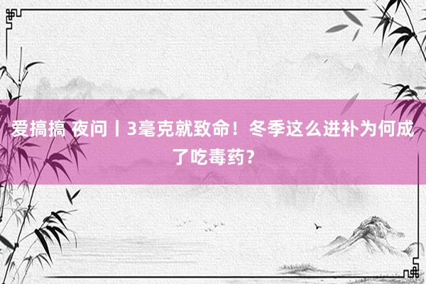 爱搞搞 夜问丨3毫克就致命！冬季这么进补为何成了吃毒药？