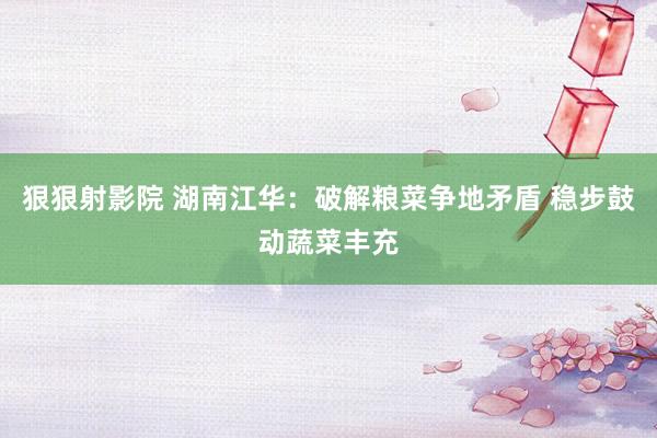 狠狠射影院 湖南江华：破解粮菜争地矛盾 稳步鼓动蔬菜丰充