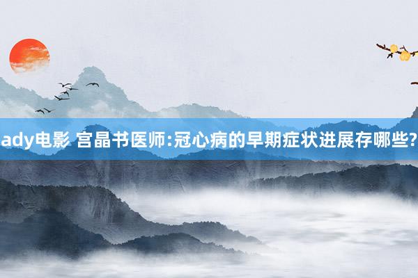 ady电影 宫晶书医师:冠心病的早期症状进展存哪些?
