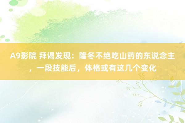 A9影院 拜谒发现：隆冬不绝吃山药的东说念主，一段技能后，体格或有这几个变化