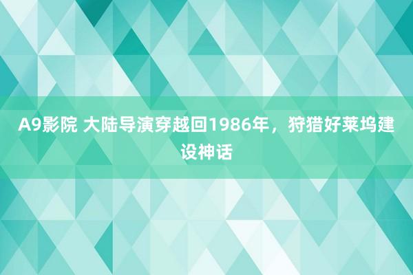 A9影院 大陆导演穿越回1986年，狩猎好莱坞建设神话