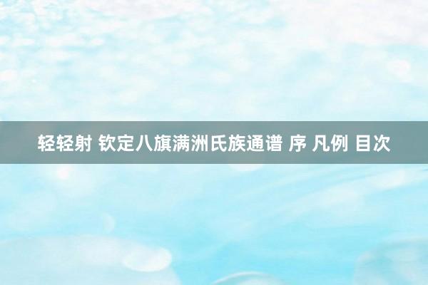 轻轻射 钦定八旗满洲氏族通谱 序 凡例 目次