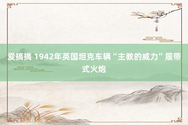爱搞搞 1942年英国坦克车辆“主教的威力”履带式火炮