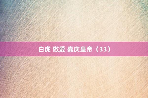 白虎 做爱 嘉庆皇帝（33）