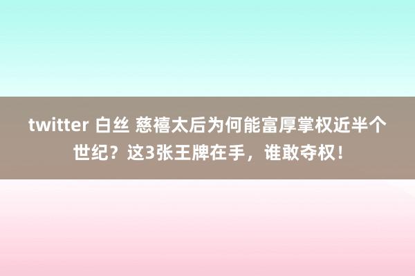 twitter 白丝 慈禧太后为何能富厚掌权近半个世纪？这3张王牌在手，谁敢夺权！