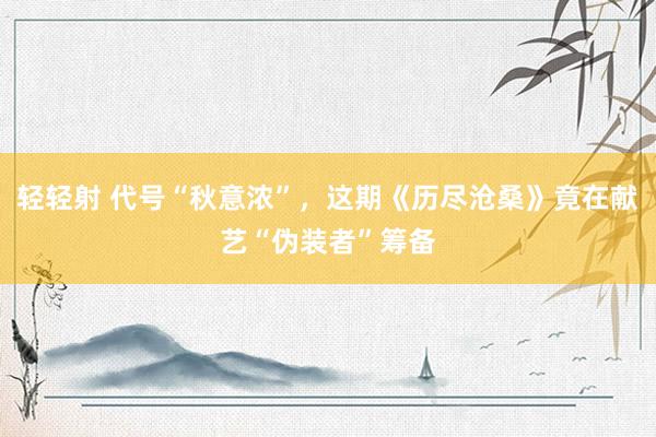 轻轻射 代号“秋意浓”，这期《历尽沧桑》竟在献艺“伪装者”筹备