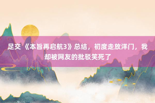 足交 《本旨再启航3》总结，初度走放洋门，我却被网友的批驳笑死了