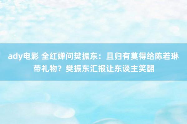 ady电影 全红婵问樊振东：且归有莫得给陈若琳带礼物？樊振东汇报让东谈主笑翻