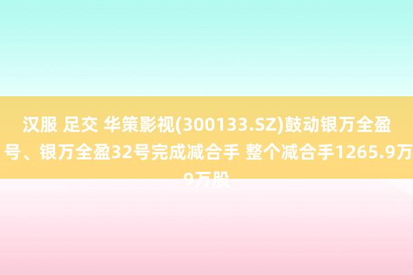 汉服 足交 华策影视(300133.SZ)鼓动银万全盈31号、银万全盈32号完成减合手 整个减合手1265.9万股