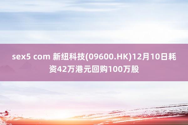 sex5 com 新纽科技(09600.HK)12月10日耗资42万港元回购100万股