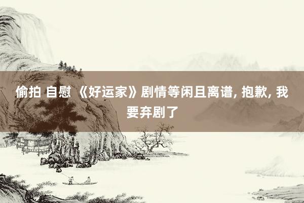 偷拍 自慰 《好运家》剧情等闲且离谱, 抱歉, 我要弃剧了