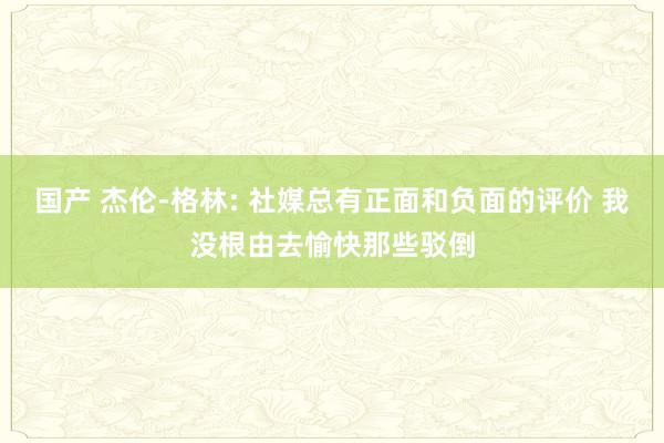 国产 杰伦-格林: 社媒总有正面和负面的评价 我没根由去愉快那些驳倒