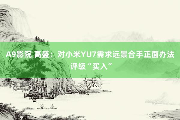 A9影院 高盛：对小米YU7需求远景合手正面办法 评级“买入”