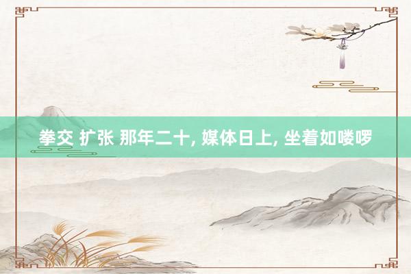 拳交 扩张 那年二十, 媒体日上, 坐着如喽啰