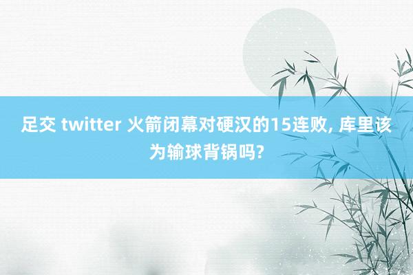 足交 twitter 火箭闭幕对硬汉的15连败, 库里该为输球背锅吗?