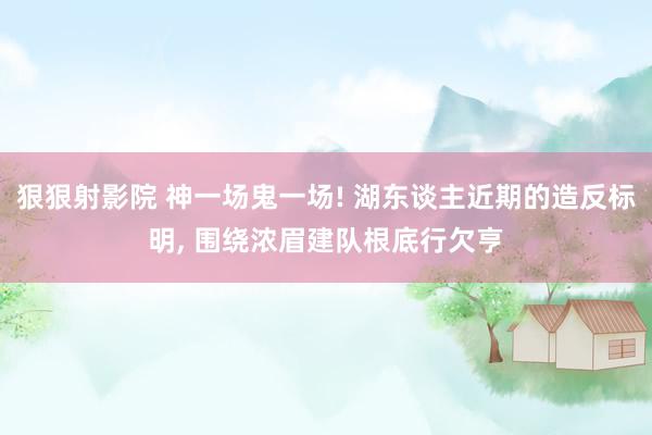 狠狠射影院 神一场鬼一场! 湖东谈主近期的造反标明, 围绕浓眉建队根底行欠亨