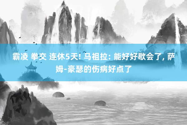 霸凌 拳交 连休5天! 马祖拉: 能好好歇会了, 萨姆-豪瑟的伤病好点了