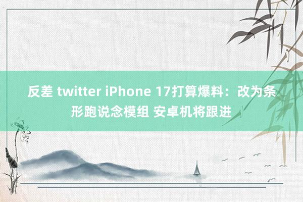 反差 twitter iPhone 17打算爆料：改为条形跑说念模组 安卓机将跟进
