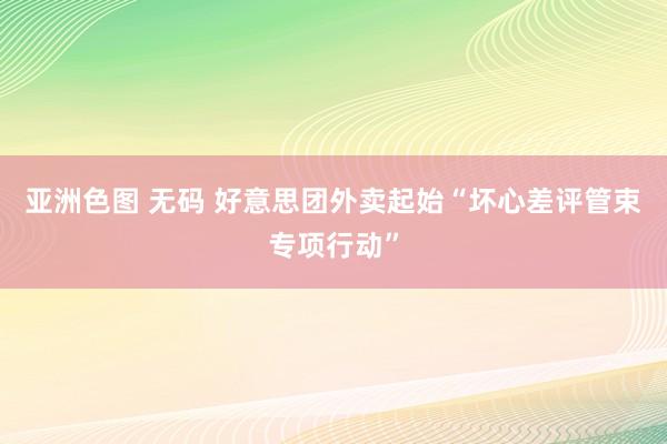 亚洲色图 无码 好意思团外卖起始“坏心差评管束专项行动”
