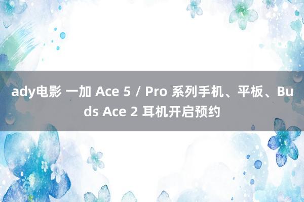 ady电影 一加 Ace 5 / Pro 系列手机、平板、Buds Ace 2 耳机开启预约