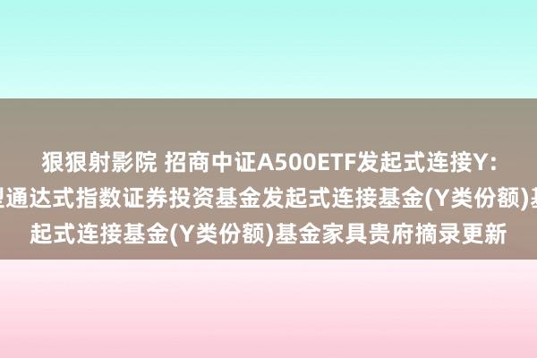 狠狠射影院 招商中证A500ETF发起式连接Y: 招商中证A500交游型通达式指数证券投资基金发起式连接基金(Y类份额)基金家具贵府摘录更新