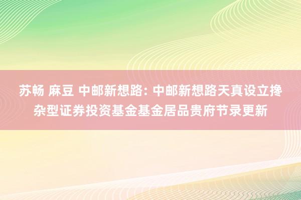 苏畅 麻豆 中邮新想路: 中邮新想路天真设立搀杂型证券投资基金基金居品贵府节录更新