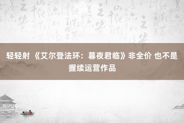 轻轻射 《艾尔登法环：暮夜君临》非全价 也不是握续运营作品