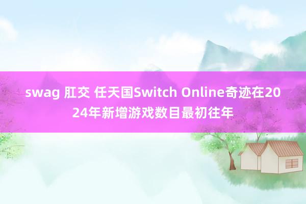 swag 肛交 任天国Switch Online奇迹在2024年新增游戏数目最初往年