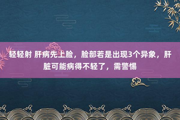 轻轻射 肝病先上脸，脸部若是出现3个异象，肝脏可能病得不轻了，需警惕