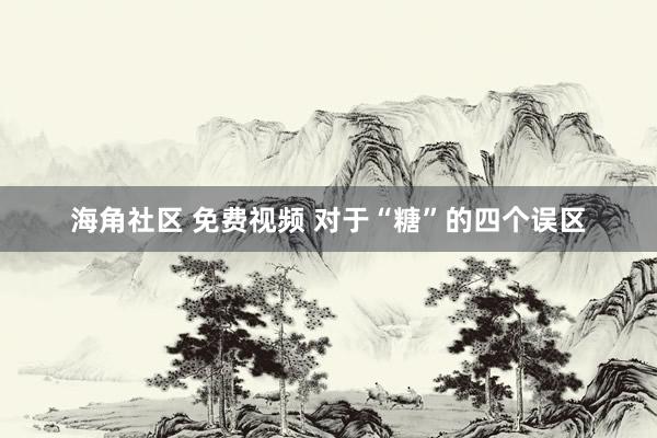 海角社区 免费视频 对于“糖”的四个误区
