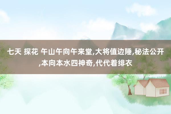 七天 探花 午山午向午来堂，大将值边陲，秘法公开，本向本水四神奇，代代着绯衣