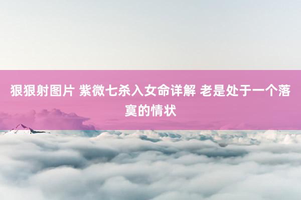 狠狠射图片 紫微七杀入女命详解 老是处于一个落寞的情状