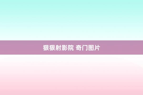 狠狠射影院 奇门图片