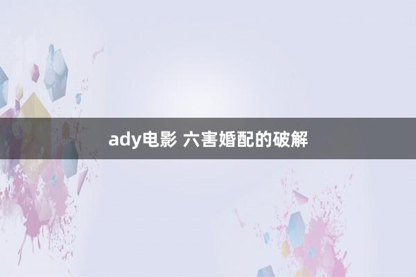 ady电影 六害婚配的破解