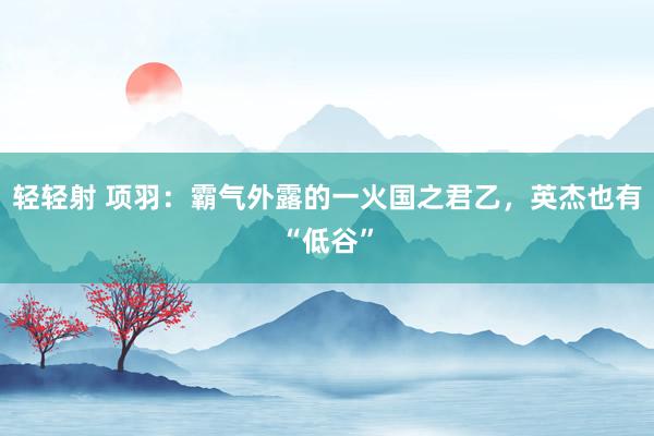 轻轻射 项羽：霸气外露的一火国之君乙，英杰也有“低谷”