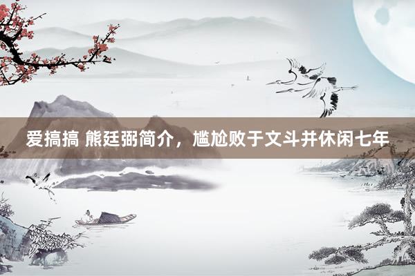 爱搞搞 熊廷弼简介，尴尬败于文斗并休闲七年