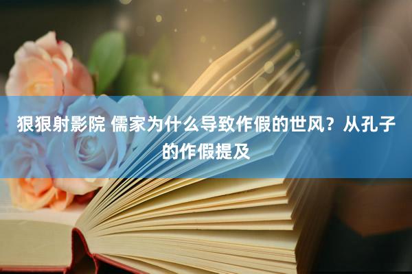 狠狠射影院 儒家为什么导致作假的世风？从孔子的作假提及