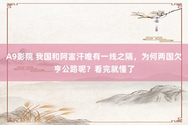 A9影院 我国和阿富汗唯有一线之隔，为何两国欠亨公路呢？看完就懂了