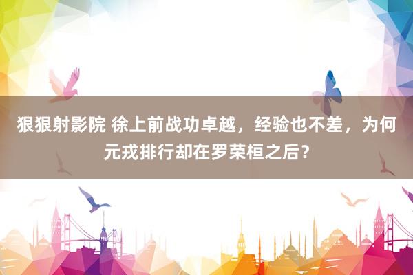 狠狠射影院 徐上前战功卓越，经验也不差，为何元戎排行却在罗荣桓之后？