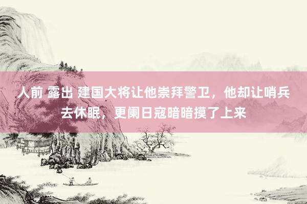 人前 露出 建国大将让他崇拜警卫，他却让哨兵去休眠，更阑日寇暗暗摸了上来