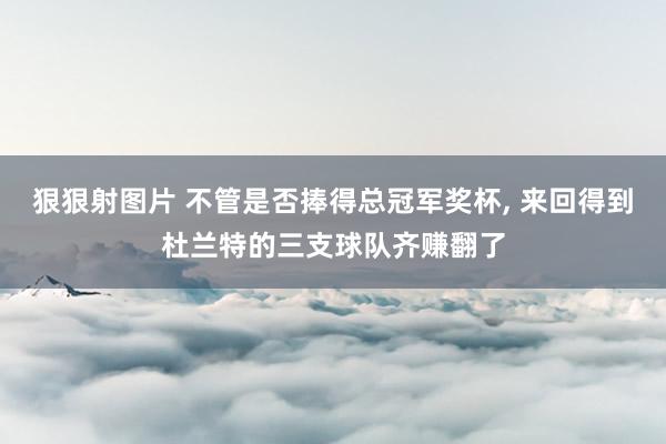 狠狠射图片 不管是否捧得总冠军奖杯, 来回得到杜兰特的三支球队齐赚翻了