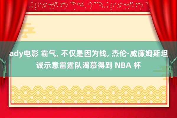 ady电影 霸气, 不仅是因为钱, 杰伦·威廉姆斯坦诚示意雷霆队渴慕得到 NBA 杯