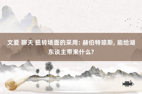 文爱 聊天 扭转场面的采用: 赫伯特琼斯, 能给湖东谈主带来什么?