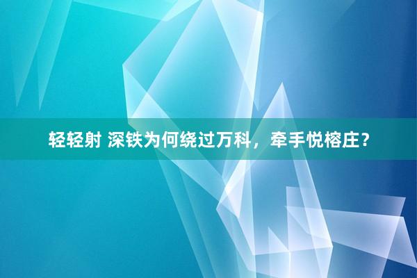 轻轻射 深铁为何绕过万科，牵手悦榕庄？